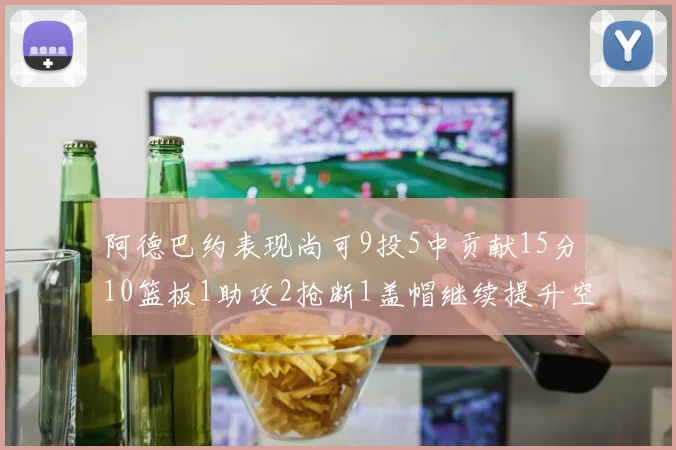阿德巴约表现尚可9投5中贡献15分10篮板1助攻2抢断1盖帽继续提升空间