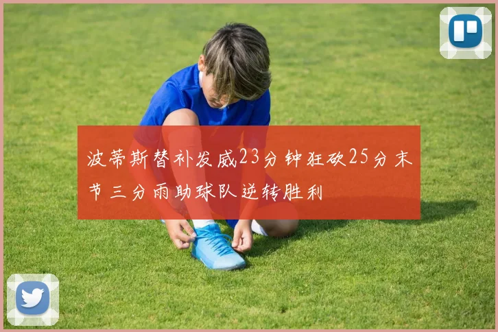 波蒂斯替补发威23分钟狂砍25分末节三分雨助球队逆转胜利