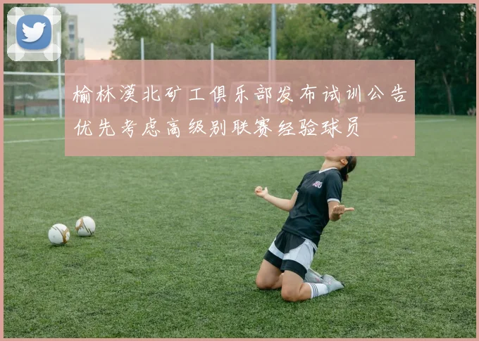 榆林漠北矿工俱乐部发布试训公告优先考虑高级别联赛经验球员