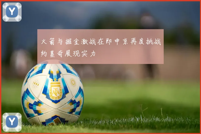 火箭与掘金激战在即申京再度挑战约基奇展现实力