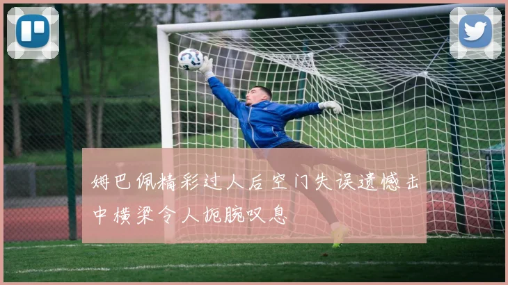 姆巴佩精彩过人后空门失误遗憾击中横梁令人扼腕叹息