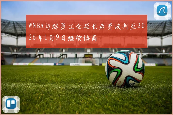 WNBA与球员工会延长劳资谈判至2026年1月9日继续协商