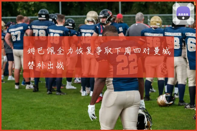 姆巴佩全力恢复争取下周四对曼城替补出战