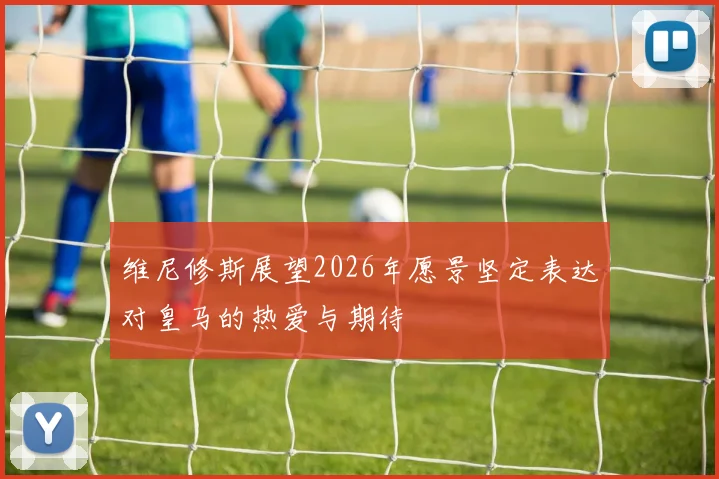 维尼修斯展望2026年愿景坚定表达对皇马的热爱与期待