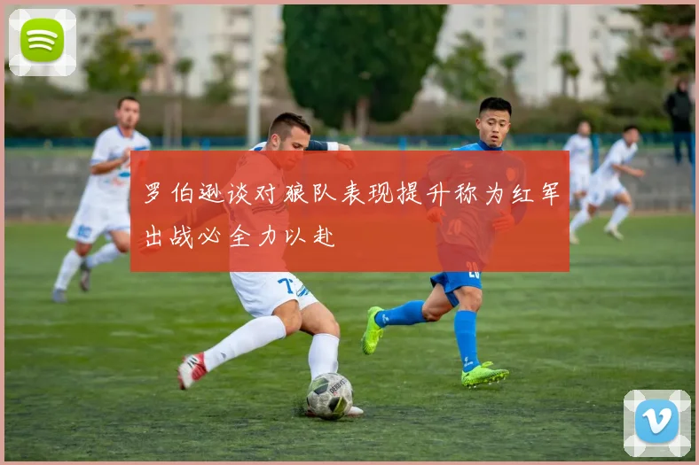 罗伯逊谈对狼队表现提升称为红军出战必全力以赴