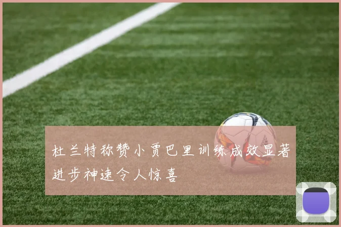 杜兰特称赞小贾巴里训练成效显著进步神速令人惊喜