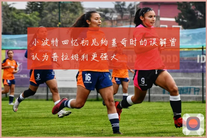 小波特回忆初见约基奇时的误解曾认为普拉姆利更强大