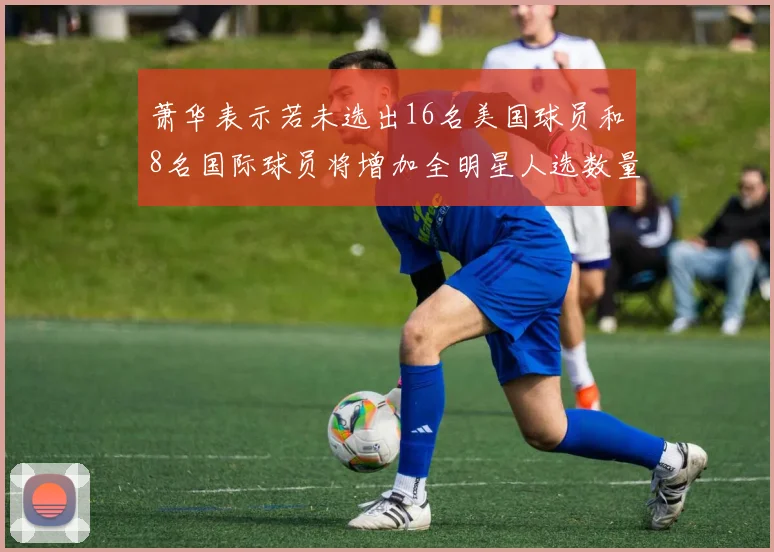 萧华表示若未选出16名美国球员和8名国际球员将增加全明星人选数量