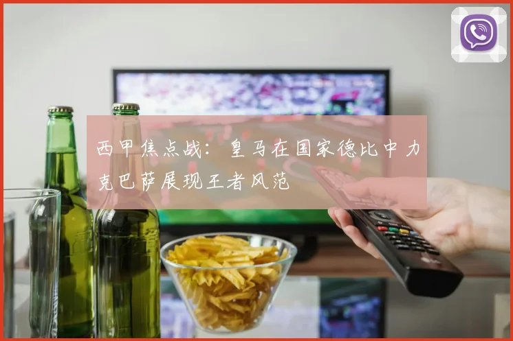 西甲焦点战：皇马在国家德比中力克巴萨展现王者风范