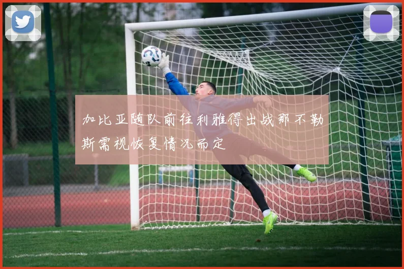 加比亚随队前往利雅得出战那不勒斯需视恢复情况而定