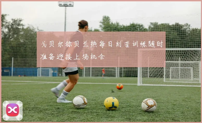 戈贝尔称贝兰热每日刻苦训练随时准备迎接上场机会