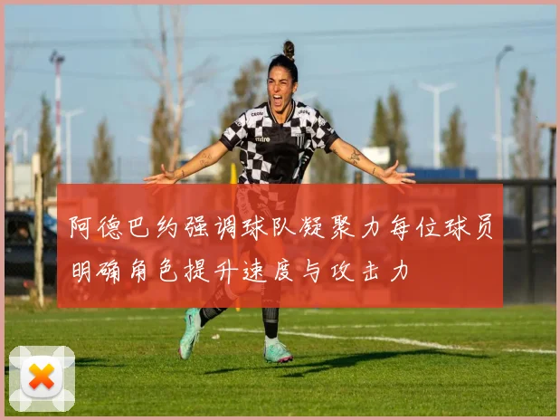 阿德巴约强调球队凝聚力每位球员明确角色提升速度与攻击力