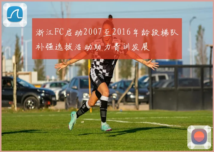 浙江FC启动2007至2016年龄段梯队补强选拔活动助力青训发展