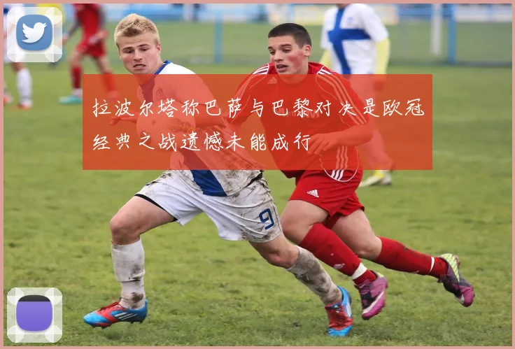 拉波尔塔称巴萨与巴黎对决是欧冠经典之战遗憾未能成行