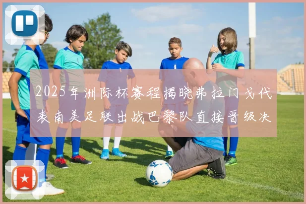 2025年洲际杯赛程揭晓弗拉门戈代表南美足联出战巴黎队直接晋级决赛