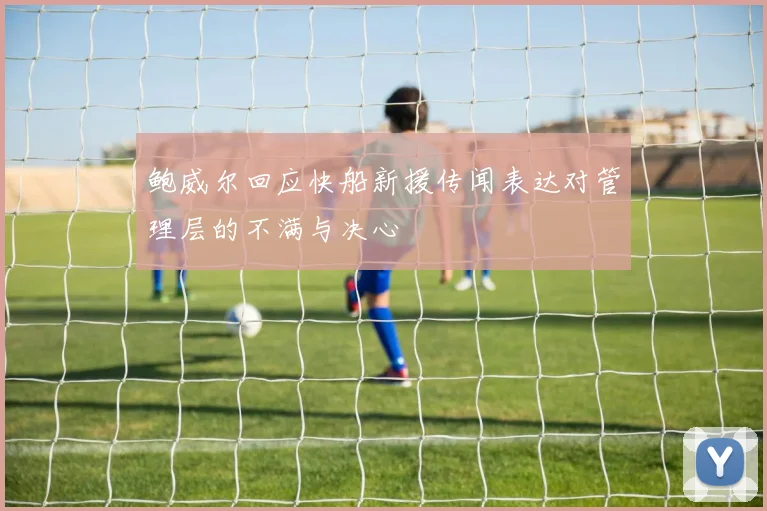 鲍威尔回应快船新援传闻表达对管理层的不满与决心