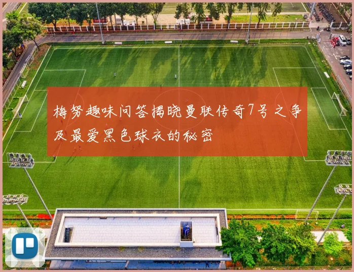 梅努趣味问答揭晓曼联传奇7号之争及最爱黑色球衣的秘密
