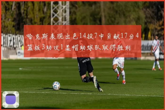 哈克斯表现出色14投7中贡献17分4篮板3助攻1盖帽助球队取得胜利