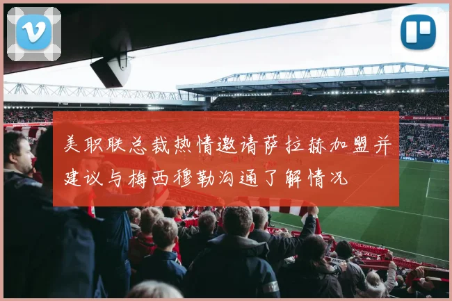美职联总裁热情邀请萨拉赫加盟并建议与梅西穆勒沟通了解情况
