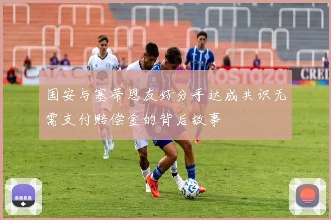 国安与塞蒂恩友好分手达成共识无需支付赔偿金的背后故事