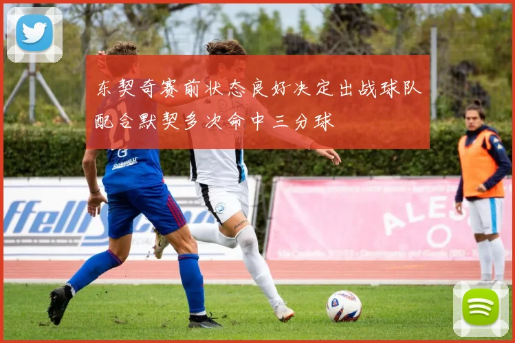 东契奇赛前状态良好决定出战球队配合默契多次命中三分球