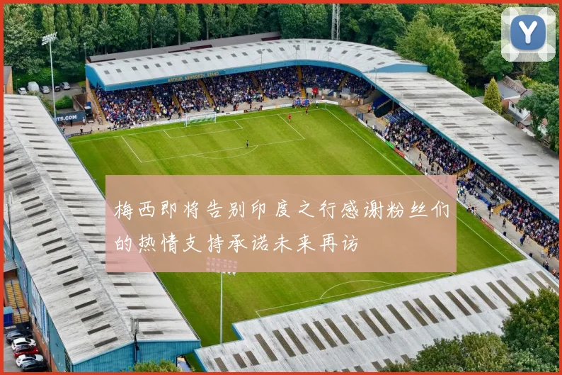 梅西即将告别印度之行感谢粉丝们的热情支持承诺未来再访