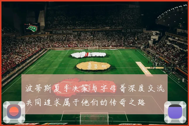 波蒂斯夏季决策与字母哥深度交流共同追求属于他们的传奇之路