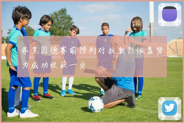 弗罗因德赛前预判对抗激烈依靠努力成功收获一分