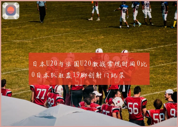 日本U20与法国U20激战常规时间0比0日本队狂轰19脚创射门纪录