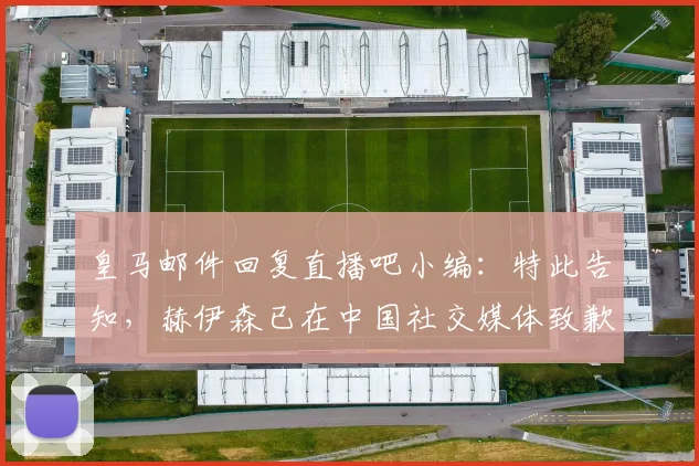 皇马邮件回复直播吧小编：特此告知，赫伊森已在中国社交媒体致歉