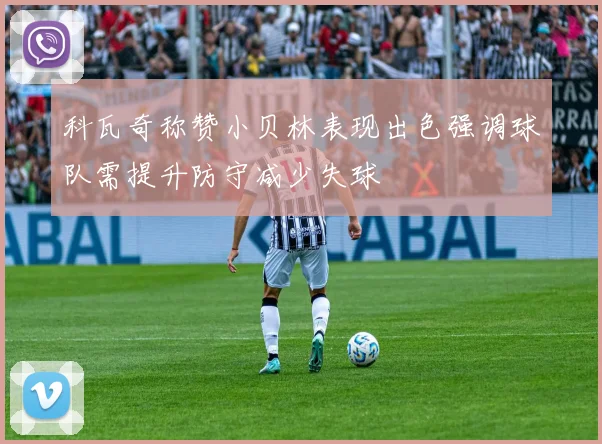 科瓦奇称赞小贝林表现出色强调球队需提升防守减少失球