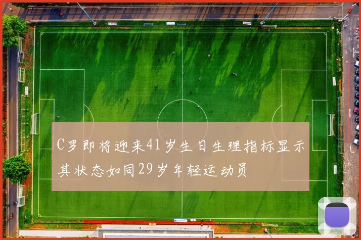 C罗即将迎来41岁生日生理指标显示其状态如同29岁年轻运动员