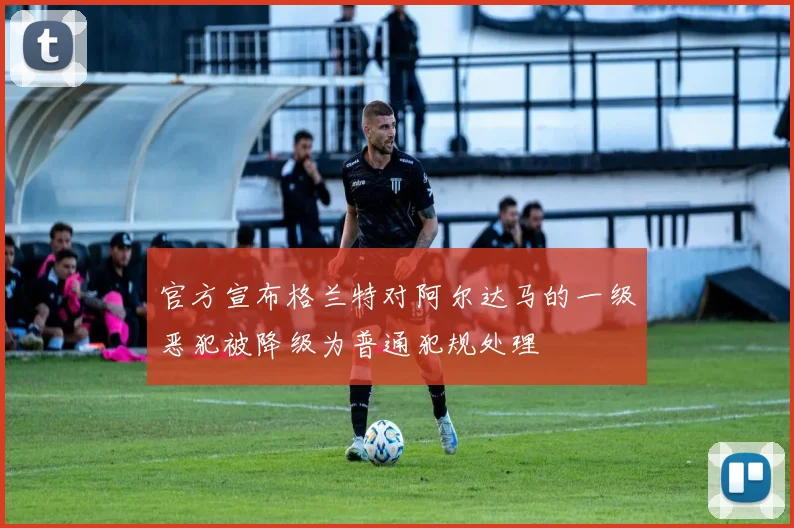 官方宣布格兰特对阿尔达马的一级恶犯被降级为普通犯规处理