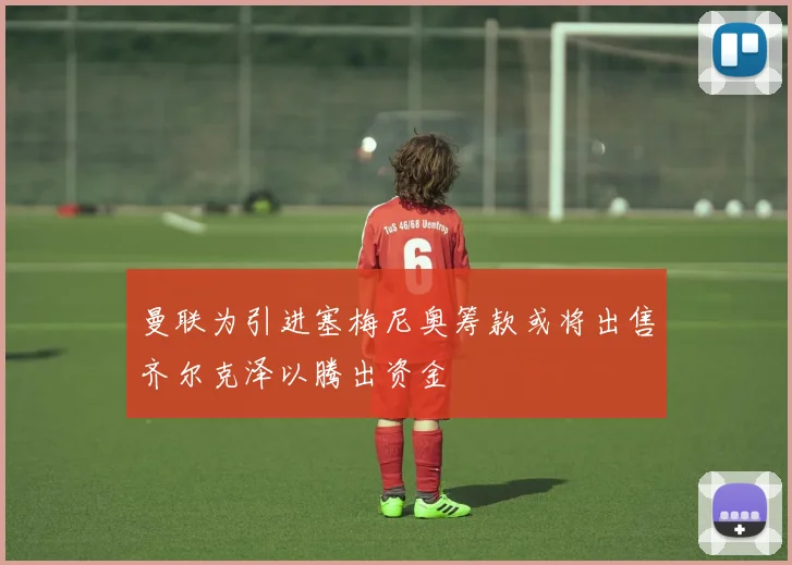 曼联为引进塞梅尼奥筹款或将出售齐尔克泽以腾出资金