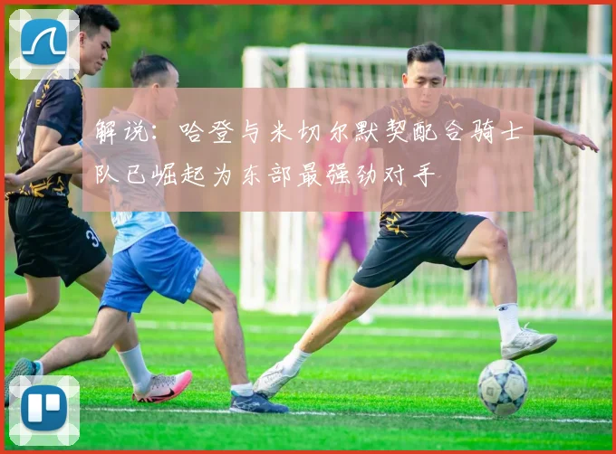 解说：哈登与米切尔默契配合骑士队已崛起为东部最强劲对手