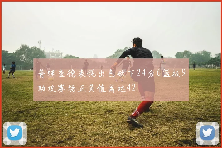 普理查德表现出色砍下24分6篮板9助攻赛场正负值高达42