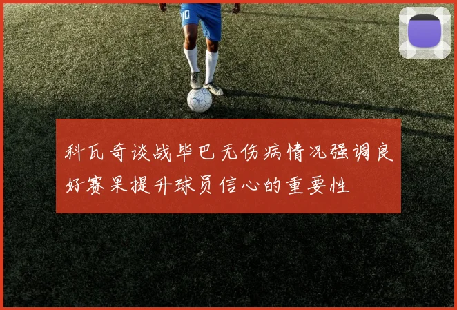 科瓦奇谈战毕巴无伤病情况强调良好赛果提升球员信心的重要性