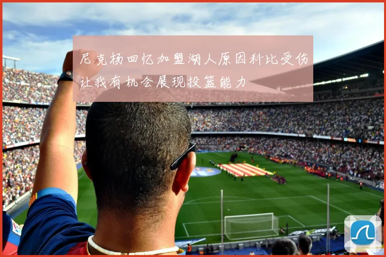 尼克杨回忆加盟湖人原因科比受伤让我有机会展现投篮能力