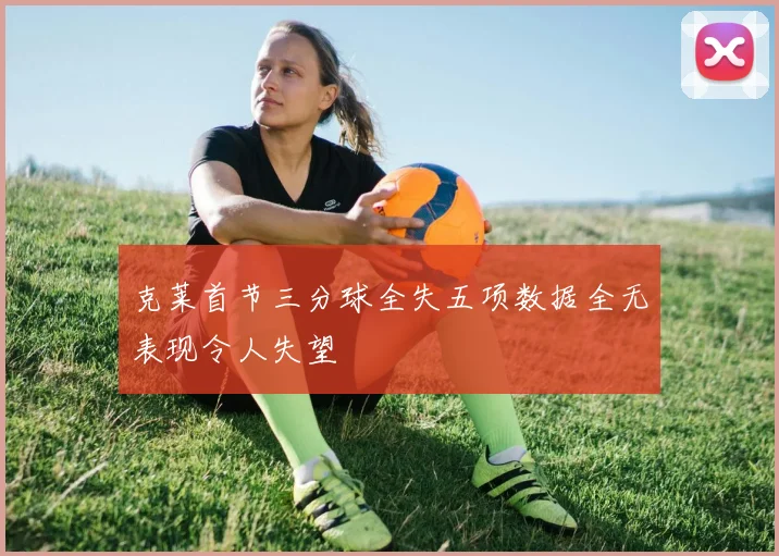 克莱首节三分球全失五项数据全无表现令人失望