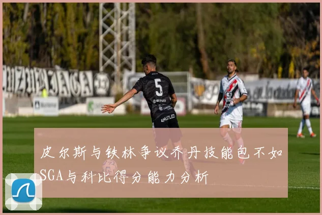 皮尔斯与铁林争议乔丹技能包不如SGA与科比得分能力分析