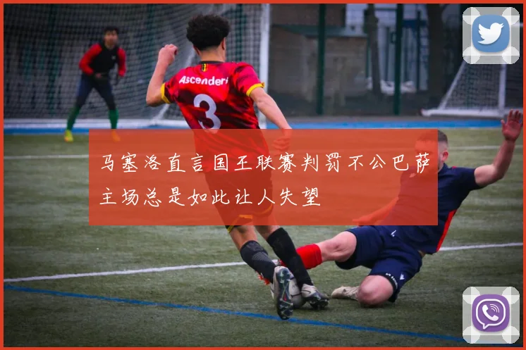 马塞洛直言国王联赛判罚不公巴萨主场总是如此让人失望