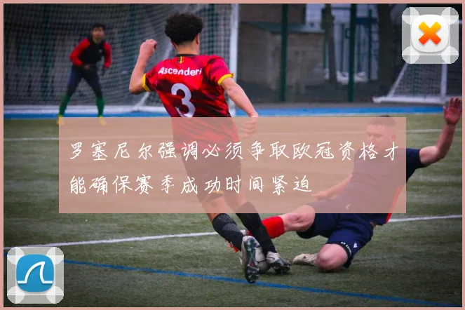 罗塞尼尔强调必须争取欧冠资格才能确保赛季成功时间紧迫