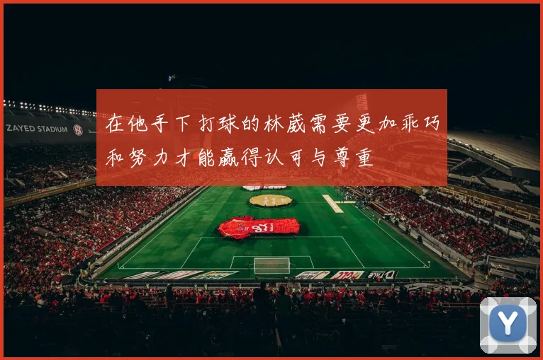 在他手下打球的林葳需要更加乖巧和努力才能赢得认可与尊重