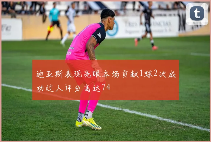 迪亚斯表现亮眼本场贡献1球2次成功过人评分高达74