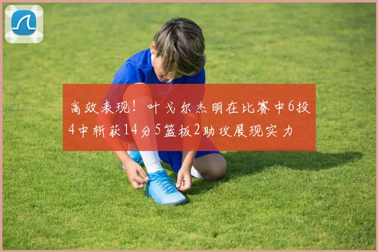 高效表现！叶戈尔杰明在比赛中6投4中斩获14分5篮板2助攻展现实力