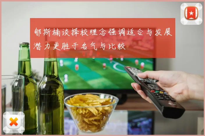 郇斯楠谈择校理念强调适合与发展潜力更胜于名气与比较