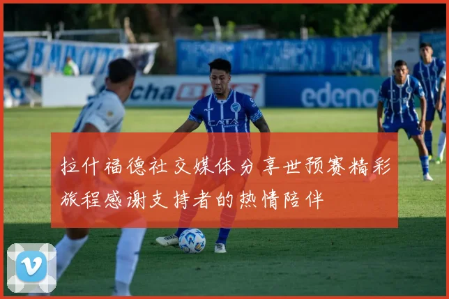 拉什福德社交媒体分享世预赛精彩旅程感谢支持者的热情陪伴