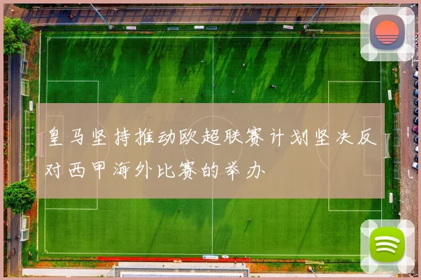 皇马坚持推动欧超联赛计划坚决反对西甲海外比赛的举办