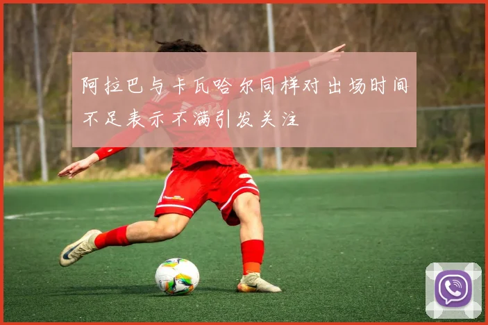 阿拉巴与卡瓦哈尔同样对出场时间不足表示不满引发关注