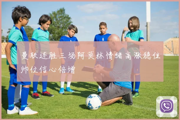 曼联连胜三场阿莫林情绪高涨稳住帅位信心倍增